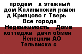 продам 2-х этажный дом,Калининский район,д.Кривцово(г.Тверь) - Все города Недвижимость » Дома, коттеджи, дачи обмен   . Ненецкий АО,Тельвиска с.